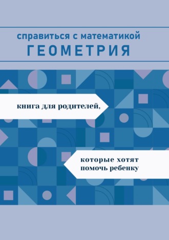 Обложка книги «Справиться с математикой. Геометрия. Книга для родителей, которые хотят помочь ребенку»