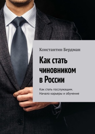 Обложка книги «Как стать чиновником в России. Как стать госслужащим. Начало карьеры и обучение»