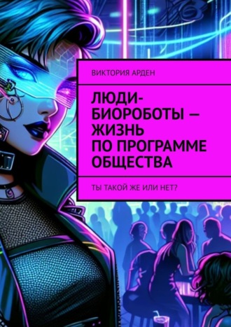 Обложка книги «Люди-биороботы – жизнь по программе общества. Ты такой же или нет?»