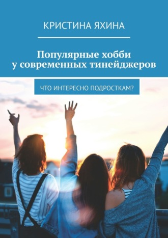 Обложка книги «Популярные хобби у современных тинейджеров. Что интересно подросткам?»