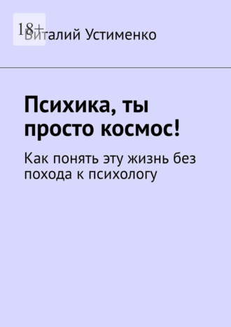 Обложка книги «Психика, ты просто космос! Как понять эту жизнь без похода к психологу»