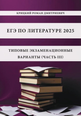 Роман Дмитриевич Крицкий. ЕГЭ по литературе 2025: типовые экзаменационные варианты (часть III)
