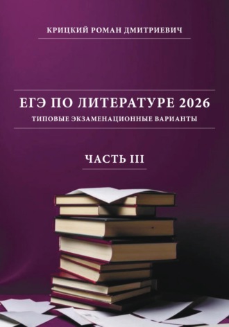 Роман Дмитриевич Крицкий. ЕГЭ по литературе 2026: типовые экзаменационные варианты (часть III)
