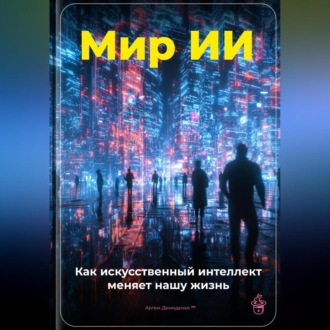 Обложка книги «Мир ИИ: Как искусственный интеллект меняет нашу жизнь»