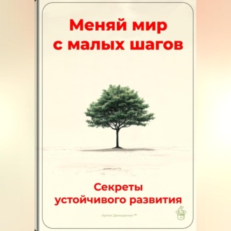Обложка книги «Меняй мир с малых шагов: Секреты устойчивого развития»