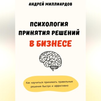 Обложка книги «Психология принятия решений в бизнесе. Как научиться принимать правильные решения быстро и эффективно»