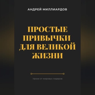Обложка книги «Простые привычки для великой жизни. Уроки от мировых лидеров»