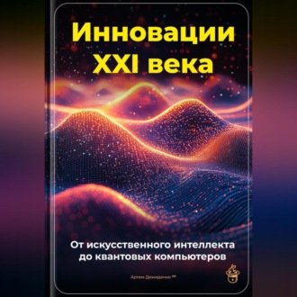 Обложка книги «Инновации XXI века: От искусственного интеллекта до квантовых компьютеров»