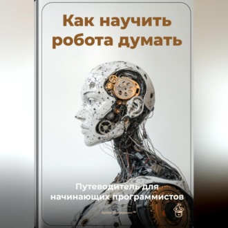 Обложка книги «Как научить робота думать: Путеводитель для начинающих программистов»
