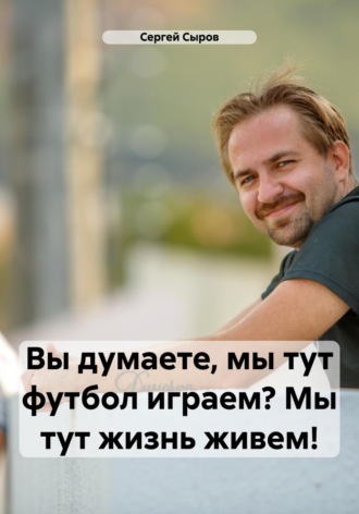 Обложка книги «Вы думаете, мы тут футбол играем? Мы тут жизнь живем!»