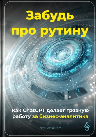 Обложка книги «Забудь про рутину: Как ChatGPT делает грязную работу за бизнес-аналитика»
