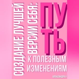 Обложка книги «Создание лучшей версии себя: Путь к полезным изменениям.»