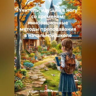 Обложка книги «Учитель, идущий в ногу со временем: инновационные методы преподавания в начальной школе»