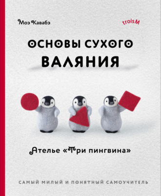 Обложка книги «Основы сухого валяния. Ателье «Три пингвина». Самый милый и понятный самоучитель»