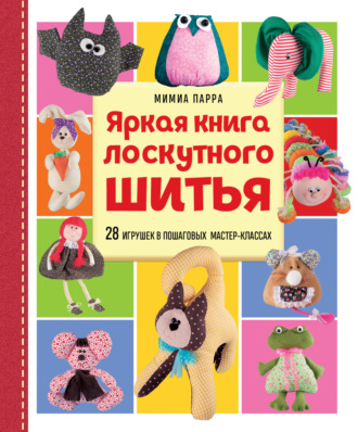 Обложка книги «Яркая книга лоскутного шитья. 28 игрушек в пошаговых мастер-классах»