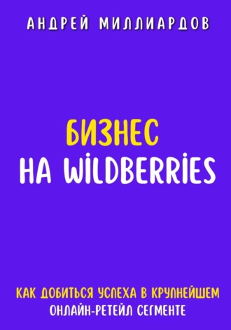 Обложка книги «Бизнес на Wildberries. Как добиться успеха в крупнейшем онлайн-ретейл сегменте»