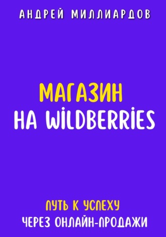 Обложка книги «Магазин на Wildberries. Путь к успеху через онлайн-продажи»