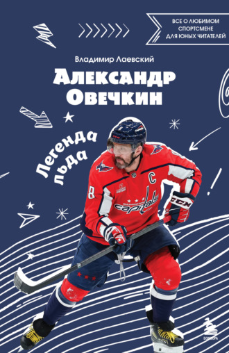 Обложка книги «Александр Овечкин. Легенда льда: все о любимом спортсмене для юных читателей»