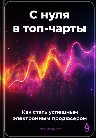Обложка книги «С нуля в топ-чарты: Как стать успешным электронным продюсером»