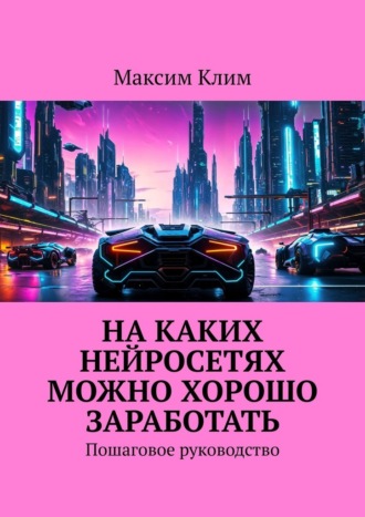 Обложка книги «На каких нейросетях можно хорошо заработать. Пошаговое руководство»
