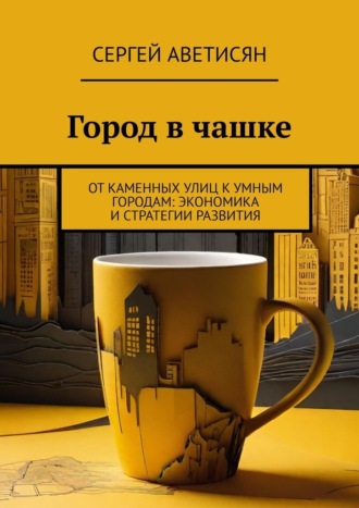 Обложка книги «Город в чашке. От каменных улиц к умным городам: Экономика и стратегии развития»
