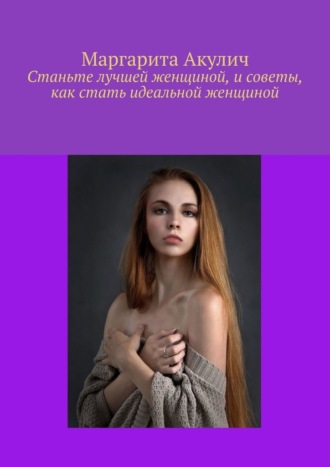 Обложка книги «Станьте лучшей женщиной, и советы, как стать идеальной женщиной»