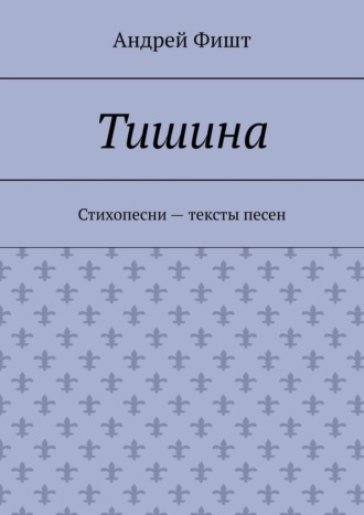 Обложка книги «Тишина. Стихопесни – тексты песен»