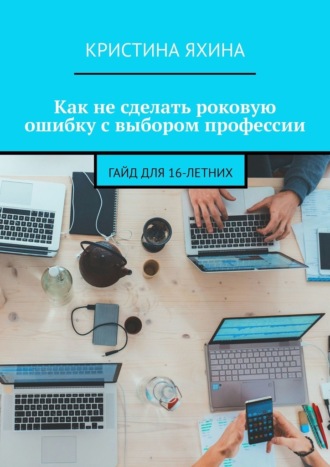 Обложка книги «Как не сделать роковую ошибку с выбором профессии. Гайд для 16-летних»