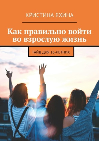 Обложка книги «Как правильно войти во взрослую жизнь. Гайд для 16-летних»