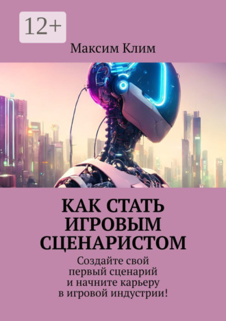 Обложка книги «Как стать игровым сценаристом. Создайте свой первый сценарий и начните карьеру в игровой индустрии!»