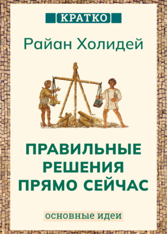 Обложка книги «Правильные решения прямо сейчас. Райан Холидей. Кратко»
