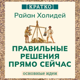 Обложка книги «Правильные решения прямо сейчас. Райан Холидей. Кратко»