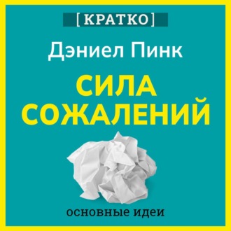 Обложка книги «Сила сожалений. Как взгляд в прошлое двигает нас в будущее. Дэниел Пинк. Кратко»