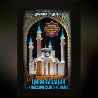 Обложка книги «Цивилизация классического ислама. От праведных халифов до падения династии Аббасидов»