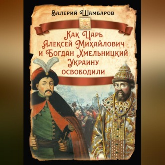 Обложка книги «Как Царь Алексей Михайлович и Богдан Хмельницкий Украину освободили»
