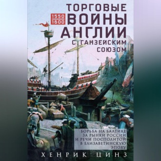Обложка книги «Торговые войны Англии с Ганзейским союзом. Борьба на Балтике за рынки России и Речи Посполитой в Елизаветинскую эпоху»