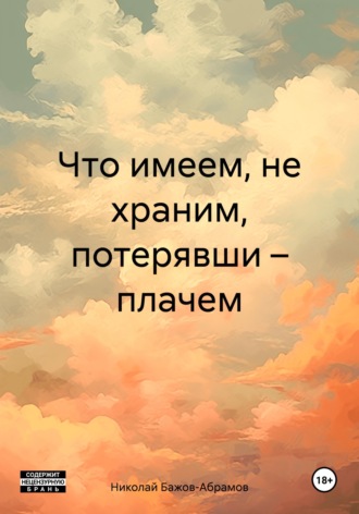 Обложка книги «Что имеем, не храним, потерявши – плачем»