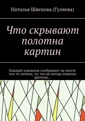 Обложка книги «Что скрывают полотна картин. Каждый художник изображает на холсте что-то личное, то, что не всегда понятно зрителю…»