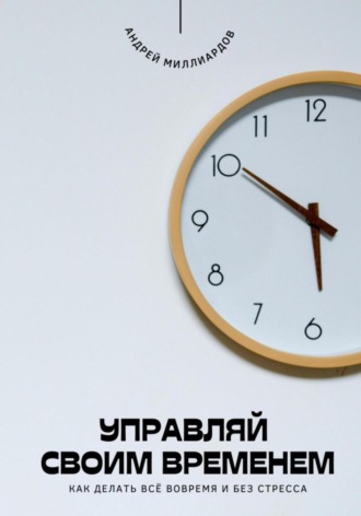 Обложка книги «Управляй своим временем. Как делать всё вовремя и без стресса»