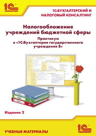 Обложка книги «Налогообложение учреждений бюджетной сферы. Практикум в «1С:Бухгалтерии государственного учреждения 8». Издание 2 (+ epub)»