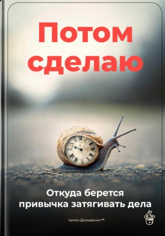 Обложка книги «Потом сделаю: Откуда берется привычка затягивать дела»