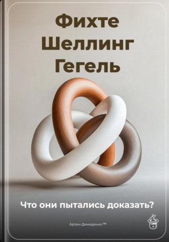 Обложка книги «Фихте, Шеллинг, Гегель: Что они пытались доказать?»