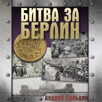 Обложка книги «Битва за Берлин. Хроника 23 дней и ночей битвы за Берлин»