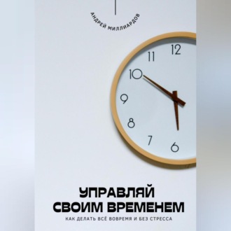 Обложка книги «Управляй своим временем. Как делать всё вовремя и без стресса»