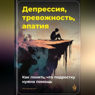 Обложка книги «Депрессия, тревожность, апатия: Как понять, что подростку нужна помощь»