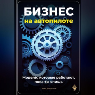 Обложка книги «Бизнес на автопилоте: Модели, которые работают, пока ты спишь»