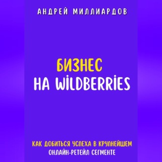 Обложка книги «Бизнес на Wildberries. Как добиться успеха в крупнейшем онлайн-ретейл-сегменте»