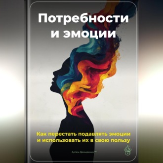 Обложка книги «Потребности и эмоции: Как перестать подавлять эмоции и использовать их в свою пользу»