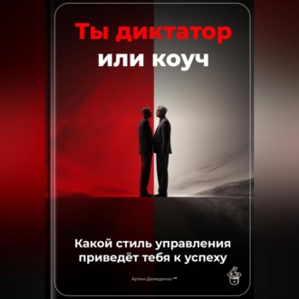 Обложка книги «Ты диктатор или коуч: Какой стиль управления приведёт тебя к успеху»