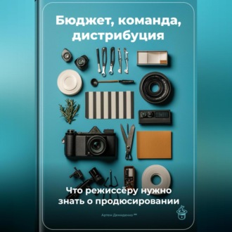 Обложка книги «Бюджет, команда, дистрибуция: Что режиссёру нужно знать о продюсировании»